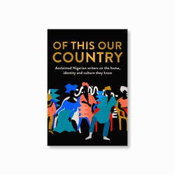 Of This Our Country : Acclaimed Nigerian Writers on the Home, Identity and Culture They Know
